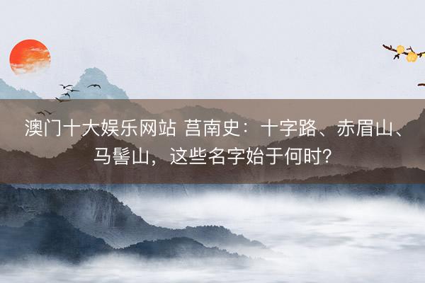 澳门十大娱乐网站 莒南史：十字路、赤眉山、马髻山，这些名字始于何时？
