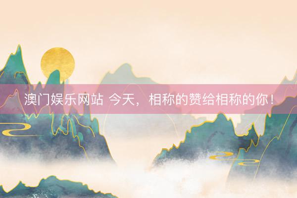 澳门娱乐网站 今天，相称的赞给相称的你！