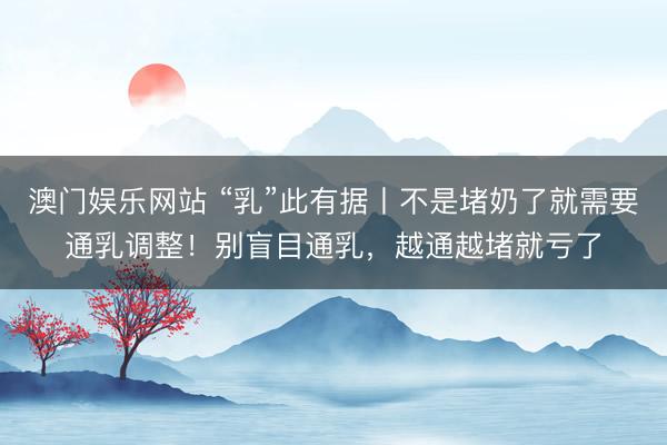 澳门娱乐网站 “乳”此有据丨不是堵奶了就需要通乳调整！别盲目通乳，越通越堵就亏了