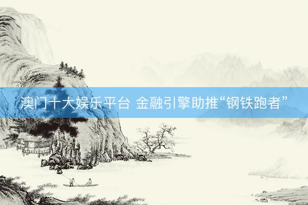 澳门十大娱乐平台 金融引擎助推“钢铁跑者”