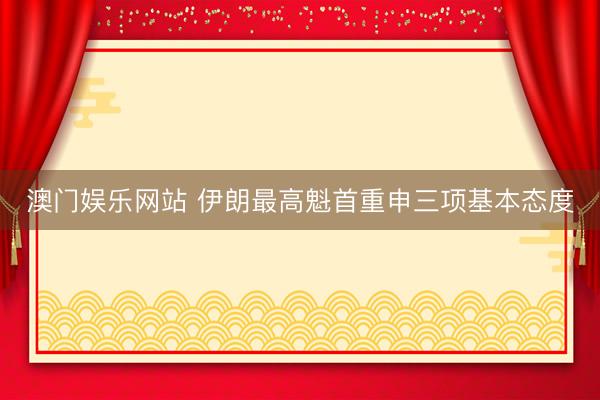 澳门娱乐网站 伊朗最高魁首重申三项基本态度