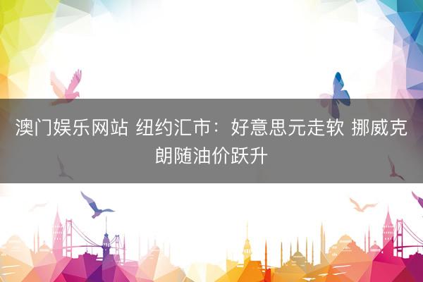 澳门娱乐网站 纽约汇市：好意思元走软 挪威克朗随油价跃升